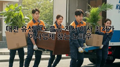 대전 유성구 노은동 지사 이사, 최저가 이사업체 찾는 노하우!