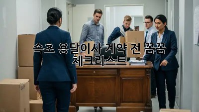 속초 용달이사, 계약 전 꼼꼼 체크리스트!