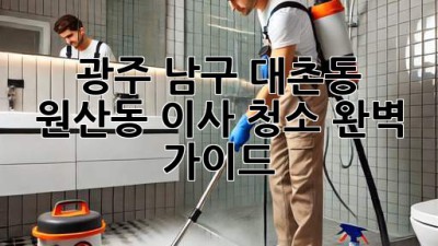 광주 남구 대촌동, 원산동 이사 청소 완벽 가이드